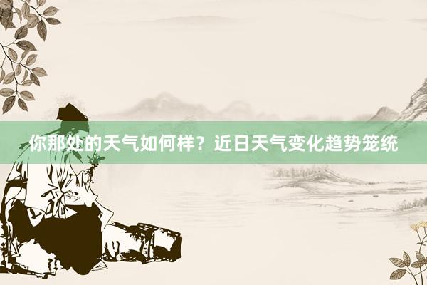 你那处的天气如何样？近日天气变化趋势笼统