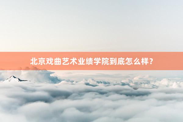 北京戏曲艺术业绩学院到底怎么样？