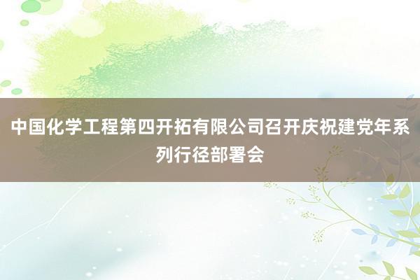 中国化学工程第四开拓有限公司召开庆祝建党年系列行径部署会